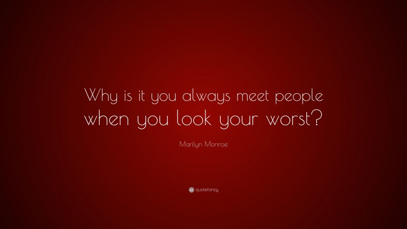 Marilyn Monroe Quote: “Why is it you always meet people when you look your worst?”