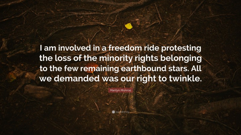 Marilyn Monroe Quote: “I am involved in a freedom ride protesting the loss of the minority rights belonging to the few remaining earthbound stars. All we demanded was our right to twinkle.”