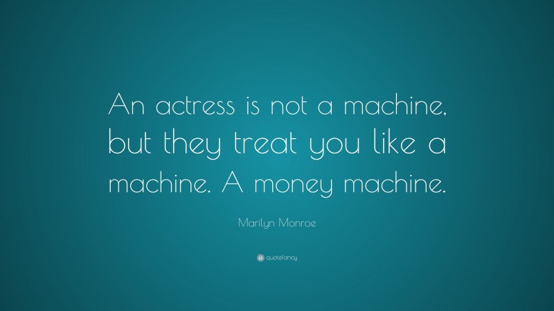 Marilyn Monroe Quote: “An actress is not a machine, but they treat you like a machine. A money machine.”