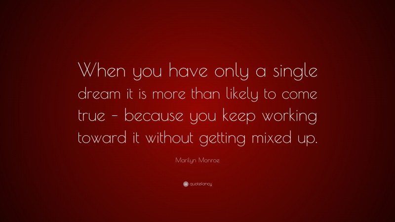 Marilyn Monroe Quote: “When you have only a single dream it is more than likely to come true – because you keep working toward it without getting mixed up.”