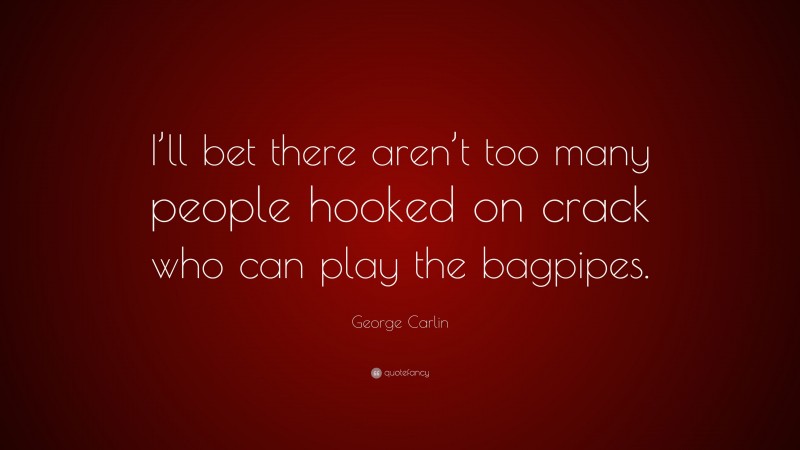George Carlin Quote: “I’ll bet there aren’t too many people hooked on crack who can play the bagpipes.”