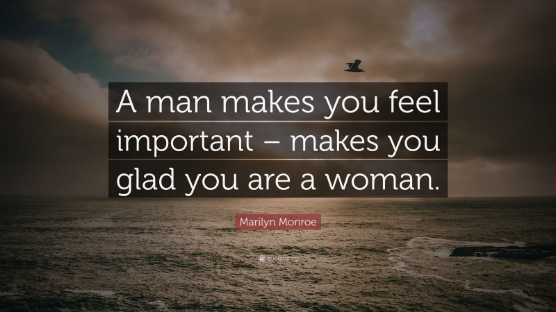 Marilyn Monroe Quote: “A man makes you feel important – makes you glad you are a woman.”