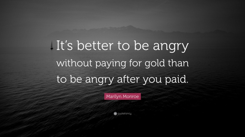 Marilyn Monroe Quote: “It’s better to be angry without paying for gold than to be angry after you paid.”