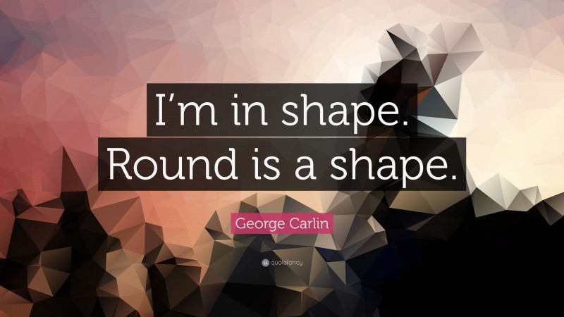 George Carlin Quote: “I’m in shape. Round is a shape.”