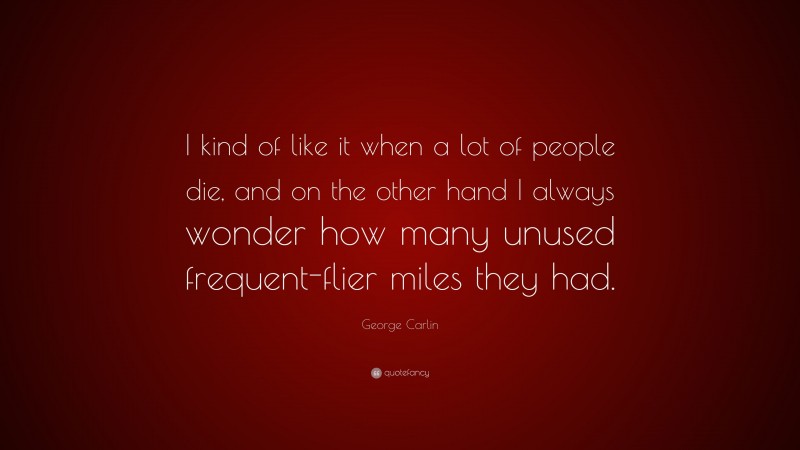 George Carlin Quote: “I kind of like it when a lot of people die, and on the other hand I always wonder how many unused frequent-flier miles they had.”