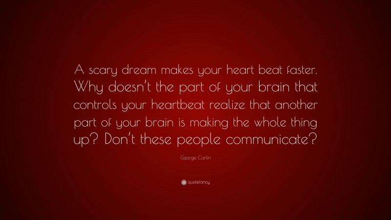 George Carlin Quote: “A scary dream makes your heart beat faster. Why doesn’t the part of your brain that controls your heartbeat realize that another part of your brain is making the whole thing up? Don’t these people communicate?”