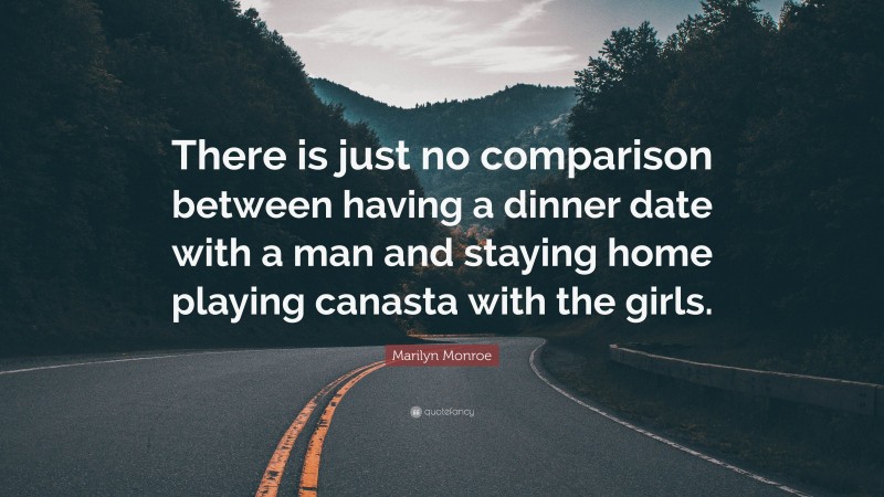 Marilyn Monroe Quote: “There is just no comparison between having a dinner date with a man and staying home playing canasta with the girls.”