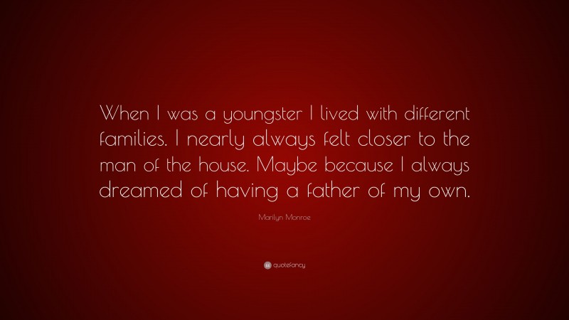 Marilyn Monroe Quote: “When I was a youngster I lived with different families. I nearly always felt closer to the man of the house. Maybe because I always dreamed of having a father of my own.”
