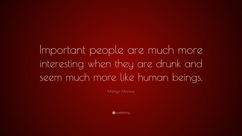 Marilyn Monroe Quote: “Important people are much more interesting when they are drunk and seem much more like human beings.”