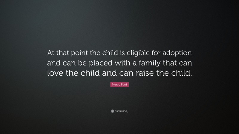 Henry Ford Quote: “At that point the child is eligible for adoption and can be placed with a family that can love the child and can raise the child.”