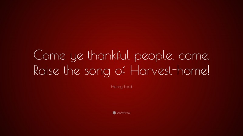 Henry Ford Quote: “Come ye thankful people, come, Raise the song of Harvest-home!”