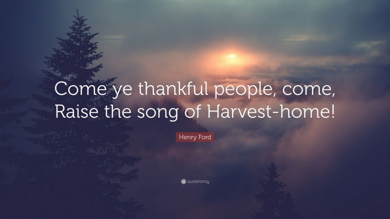 Henry Ford Quote: “Come ye thankful people, come, Raise the song of Harvest-home!”
