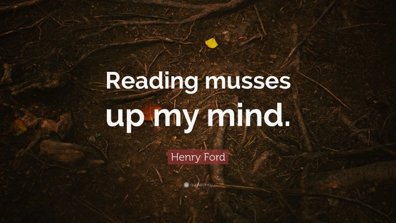 Henry Ford Quote: “Reading musses up my mind.”