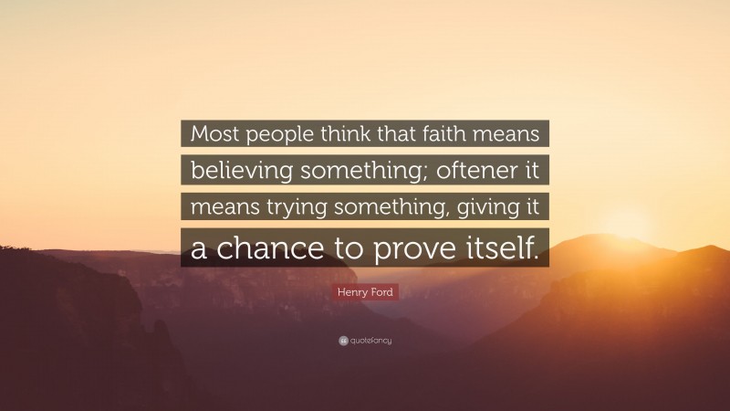 Henry Ford Quote: “Most people think that faith means believing something; oftener it means trying something, giving it a chance to prove itself.”