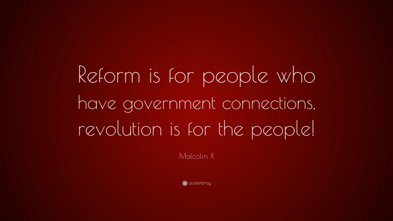 Malcolm X Quote: “Reform is for people who have government connections, revolution is for the people!”