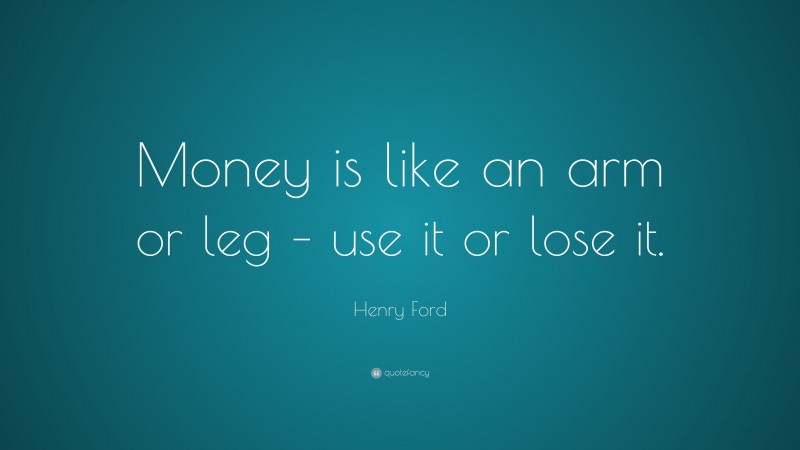 Henry Ford Quote: “Money is like an arm or leg – use it or lose it.”