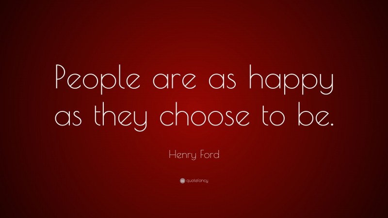 Henry Ford Quote: “People are as happy as they choose to be.”
