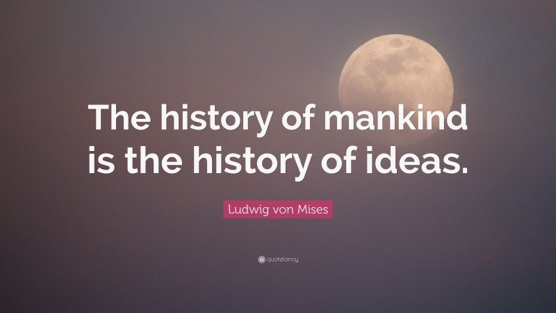 Ludwig von Mises Quote: “The history of mankind is the history of ideas.”