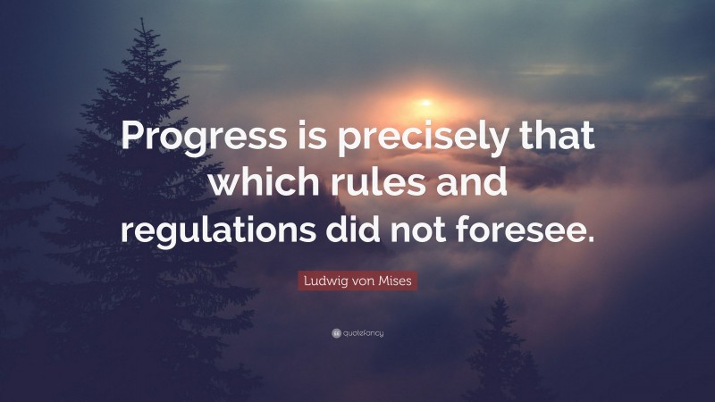 Ludwig von Mises Quote: “Progress is precisely that which rules and regulations did not foresee.”