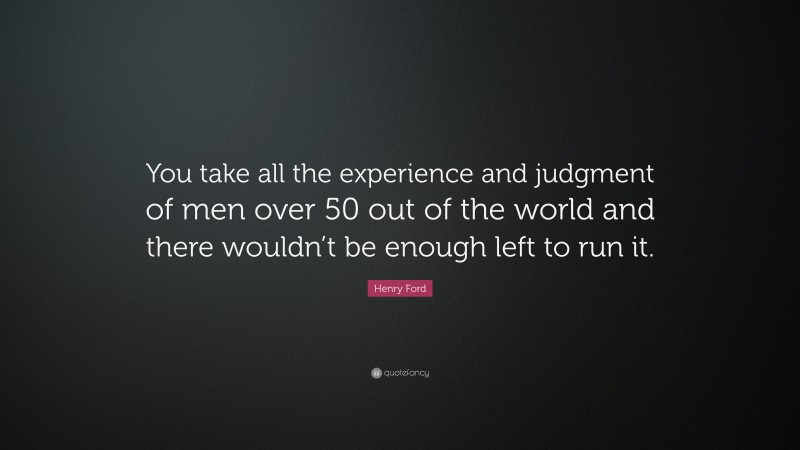 Henry Ford Quote: “You take all the experience and judgment of men over 50 out of the world and there wouldn’t be enough left to run it.”