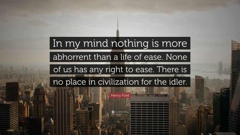 Henry Ford Quote: “In my mind nothing is more abhorrent than a life of ease. None of us has any right to ease. There is no place in civilization for the idler.”
