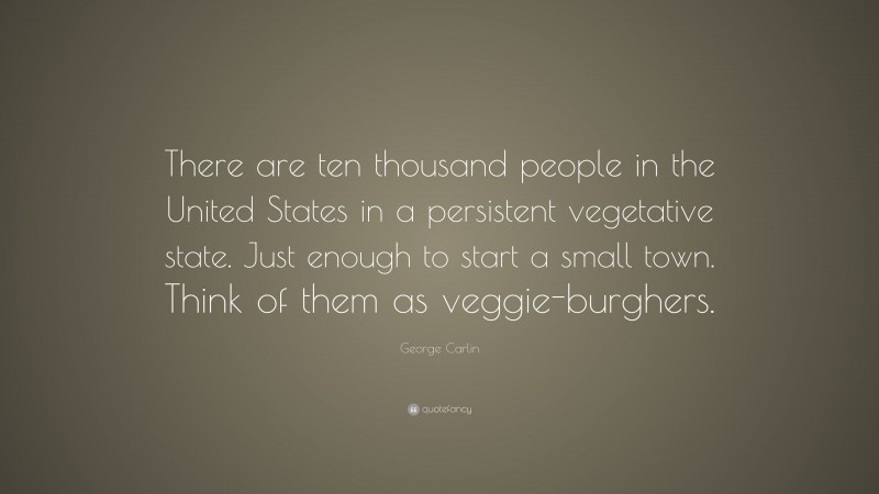 George Carlin Quote: “There are ten thousand people in the United States in a persistent vegetative state. Just enough to start a small town. Think of them as veggie-burghers.”