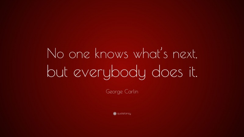 George Carlin Quote: “No one knows what’s next, but everybody does it.”