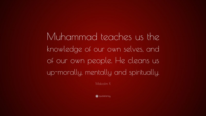 Malcolm X Quote: “Muhammad teaches us the knowledge of our own selves, and of our own people. He cleans us up-morally, mentally and spiritually.”