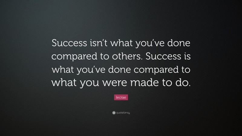 Lecrae Quote: “Success isn’t what you’ve done compared to others. Success is what you’ve done compared to what you were made to do.”
