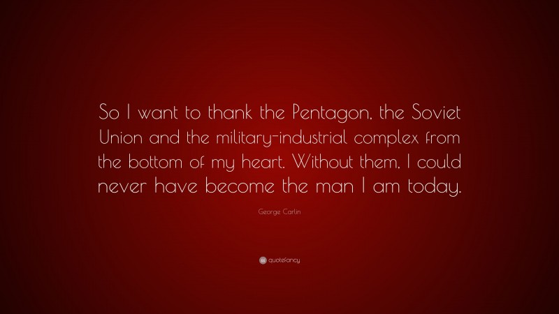 George Carlin Quote: “So I want to thank the Pentagon, the Soviet Union and the military-industrial complex from the bottom of my heart. Without them, I could never have become the man I am today.”