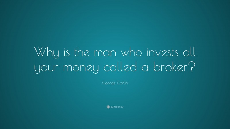 George Carlin Quote: “Why is the man who invests all your money called a broker?”