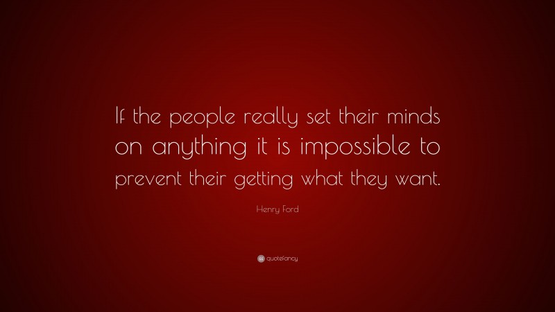 Henry Ford Quote: “If the people really set their minds on anything it is impossible to prevent their getting what they want.”