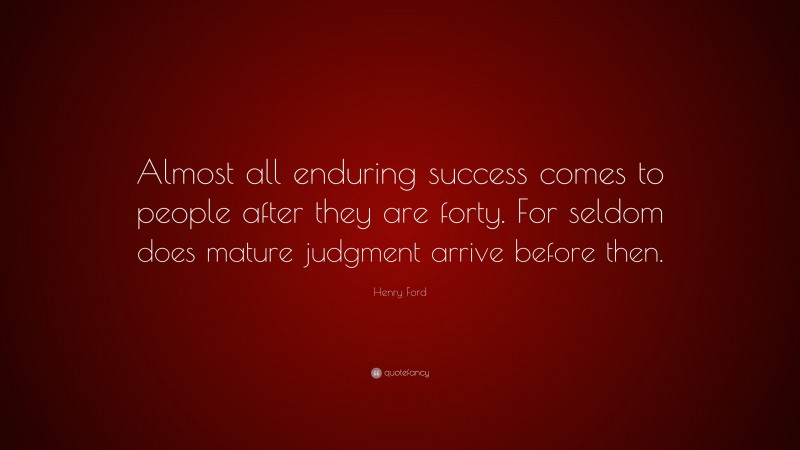 Henry Ford Quote: “Almost all enduring success comes to people after they are forty. For seldom does mature judgment arrive before then.”