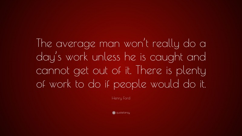 Henry Ford Quote: “The average man won’t really do a day’s work unless he is caught and cannot get out of it. There is plenty of work to do if people would do it.”