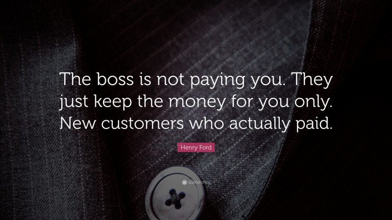 Henry Ford Quote: “The boss is not paying you. They just keep the money for you only. New customers who actually paid.”