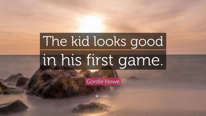Gordie Howe Quote: “The kid looks good in his first game.”