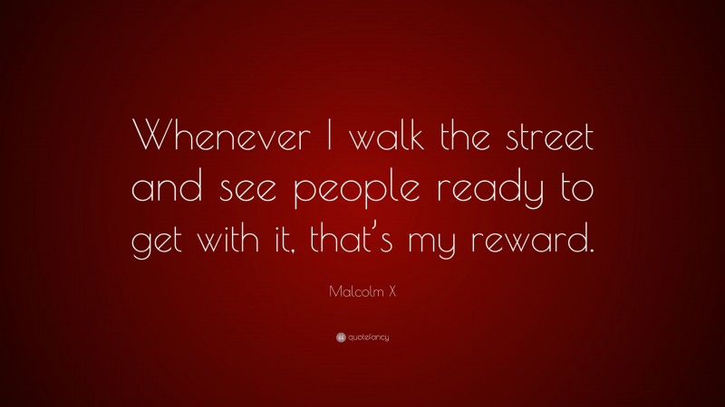 Malcolm X Quote: “Whenever I walk the street and see people ready to get with it, that’s my reward.”