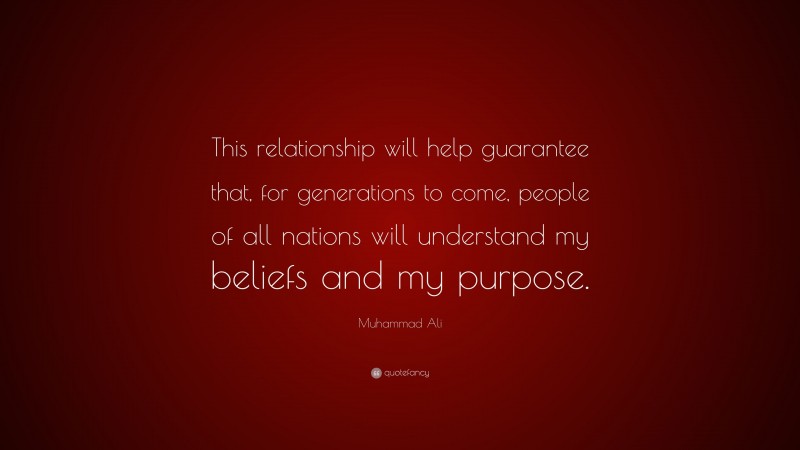 Muhammad Ali Quote: “This relationship will help guarantee that, for generations to come, people of all nations will understand my beliefs and my purpose.”