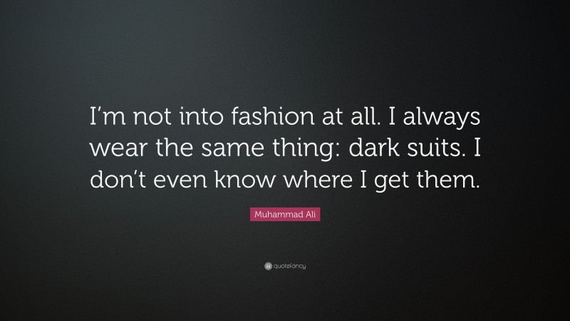 Muhammad Ali Quote: “I’m not into fashion at all. I always wear the same thing: dark suits. I don’t even know where I get them.”