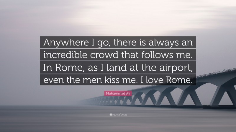 Muhammad Ali Quote: “Anywhere I go, there is always an incredible crowd that follows me. In Rome, as I land at the airport, even the men kiss me. I love Rome.”