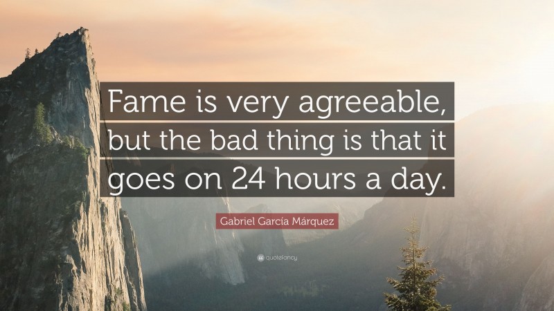 Gabriel Garcí­a Márquez Quote: “Fame is very agreeable, but the bad thing is that it goes on 24 hours a day.”