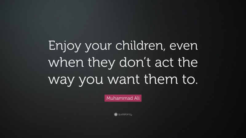 Muhammad Ali Quote: “Enjoy your children, even when they don’t act the way you want them to.”