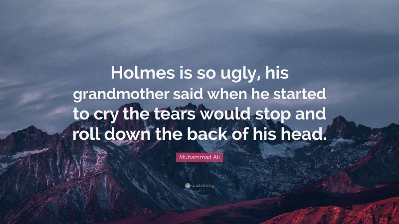 Muhammad Ali Quote: “Holmes is so ugly, his grandmother said when he started to cry the tears would stop and roll down the back of his head.”