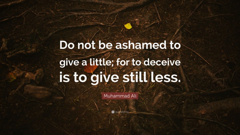 Muhammad Ali Quote: “Do not be ashamed to give a little; for to deceive is to give still less.”