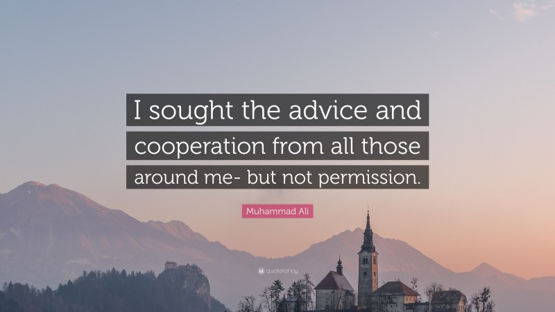 Muhammad Ali Quote: “I sought the advice and cooperation from all those around me- but not permission.”