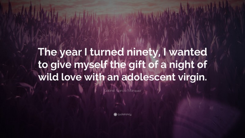 Gabriel Garcí­a Márquez Quote: “The year I turned ninety, I wanted to give myself the gift of a night of wild love with an adolescent virgin.”