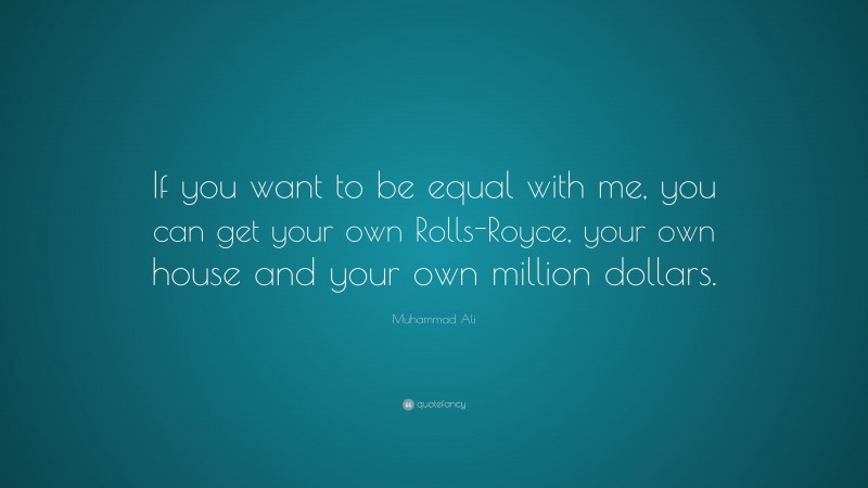 Muhammad Ali Quote: “If you want to be equal with me, you can get your own Rolls-Royce, your own house and your own million dollars.”