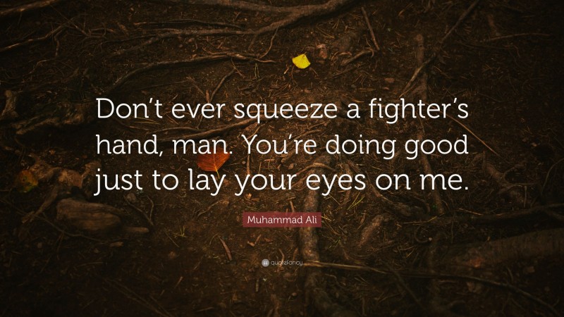 Muhammad Ali Quote: “Don’t ever squeeze a fighter’s hand, man. You’re doing good just to lay your eyes on me.”
