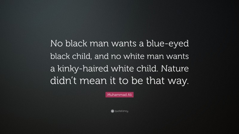 Muhammad Ali Quote: “No black man wants a blue-eyed black child, and no white man wants a kinky-haired white child. Nature didn’t mean it to be that way.”