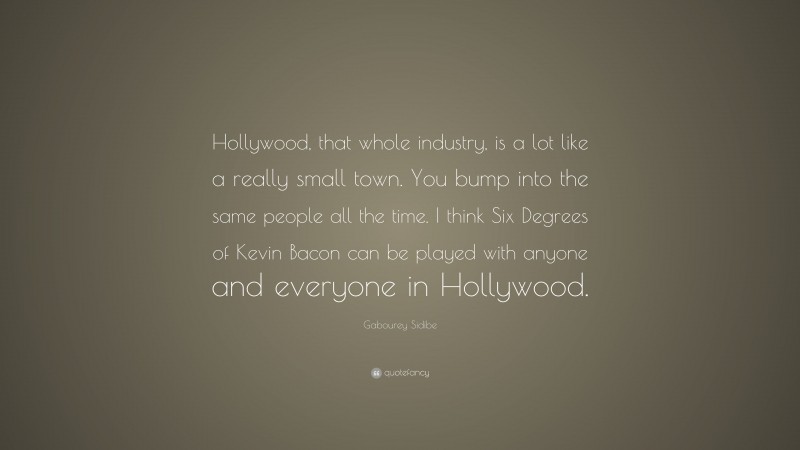 Gabourey Sidibe Quote: “Hollywood, that whole industry, is a lot like a really small town. You bump into the same people all the time. I think Six Degrees of Kevin Bacon can be played with anyone and everyone in Hollywood.”